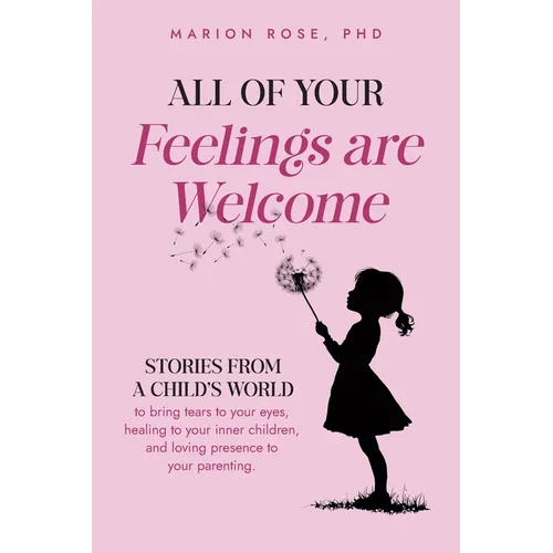 All of Your Feelings are Welcome: Stories from a child's world to bring tears to your eyes, healing to your inner children, and loving presence to you