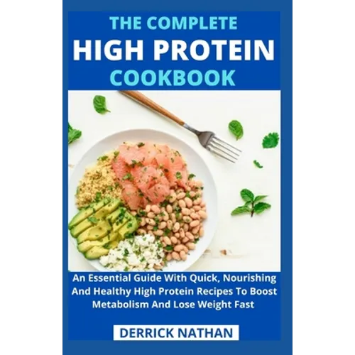 The Complete High Protein Cookbook: An Essential Guide With Quick, Nourishing And Healthy High Protein Recipes To Boost Metabolism And Lose Weight Fas