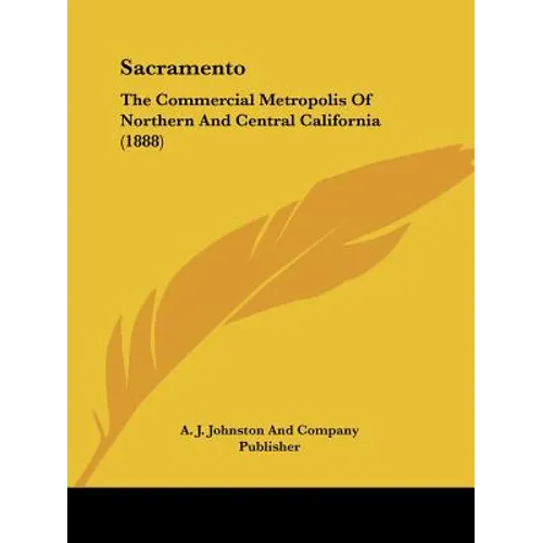 Sacramento: The Commercial Metropolis Of Northern And Central California (1888)