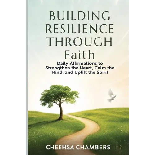 BUILDING RESILIENCE THROUGH Faith: Daily Affirmations to Strengthen the Heart, Calm the Mind, and Uplift the Spirit