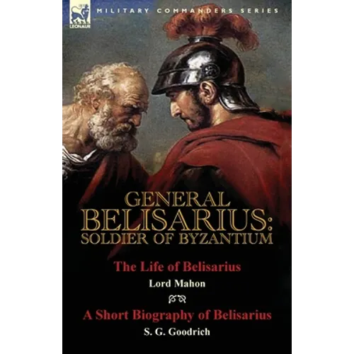 General Belisarius: Soldier of Byzantium-The Life of Belisarius by Lord Mahon (Philip Henry Stanhope) With a Short Biography of Belisarius by S. G. Go