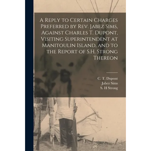 A Reply to Certain Charges Preferred by Rev. Jabez Sims, Against Charles T. Dupont, Visiting Superintendent at Manitoulin Island, and to the Report of