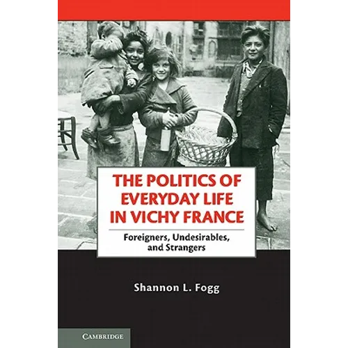 The Politics of Everyday Life in Vichy France: Foreigners, Undesirables, and Strangers