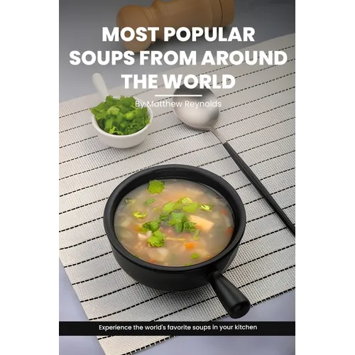 Most Popular Soups From Around The World Recipe Cookbook: Experience The World's Favorite Soup Recipes In Your Kitchen - A Delightful Medley Of Cultur