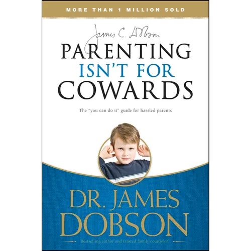 Parenting Isn't for Cowards: The 'You Can Do It' Guide for Hassled Parents from America's Best-Loved Family Advocate