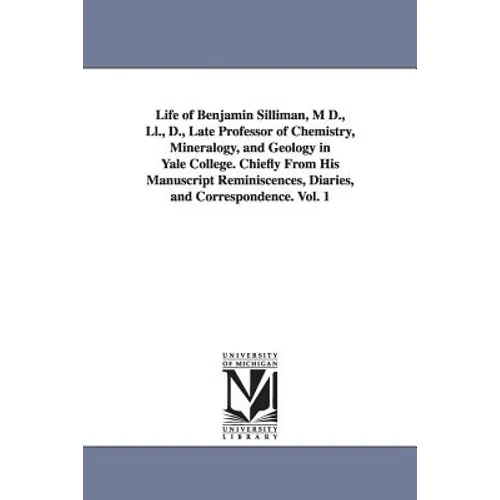 Life of Benjamin Silliman, M D., Ll., D., Late Professor of Chemistry, Mineralogy, and Geology in Yale College. Chiefly From His Manuscript Reminiscen