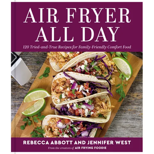 Air Fryer All Day: 120 Tried-And-True Recipes for Family-Friendly Comfort Food