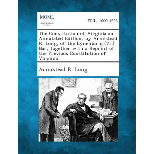 The Constitution of Virginia an Annotated Edition, by Armistead R. Long, of the Lynchburg (Va.) Bar, Together with a Reprint of the Previous Constitut