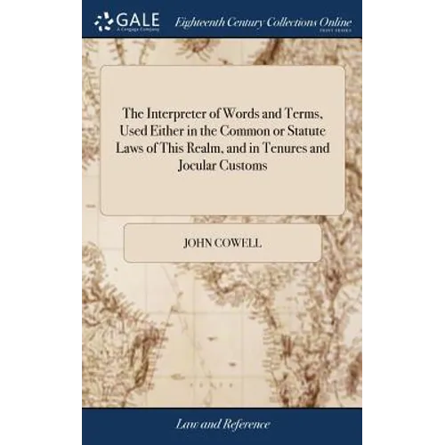 The Interpreter of Words and Terms, Used Either in the Common or Statute Laws of This Realm, and in Tenures and Jocular Customs: With an Appendix, Fir