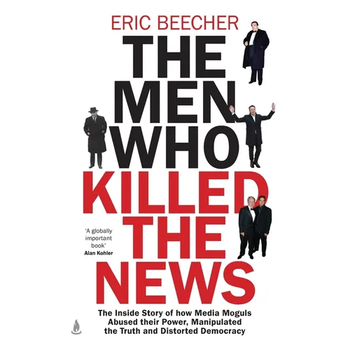 The Men Who Killed the News: The inside story of how media moguls abused their power, manipulated the truth and distorted democracy
