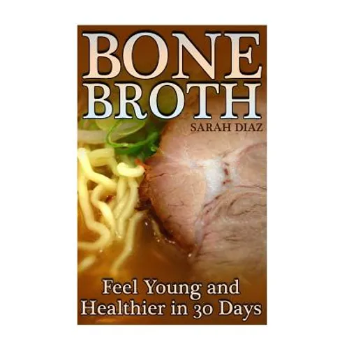 Bone Broth: Feel Young and Healthier in 30 Days: (Bone Broth Diet, Bone Broth Cookbook)