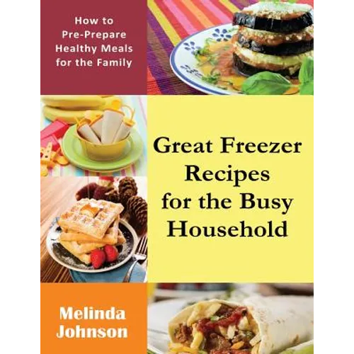 Great Freezer Recipes for the Busy Household: How to Pre-Prepare Healthy Meals for the Family