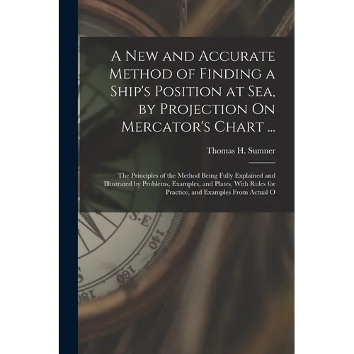 A New and Accurate Method of Finding a Ship's Position at Sea, by Projection On Mercator's Chart ...: The Principles of the Method Being Fully Explain