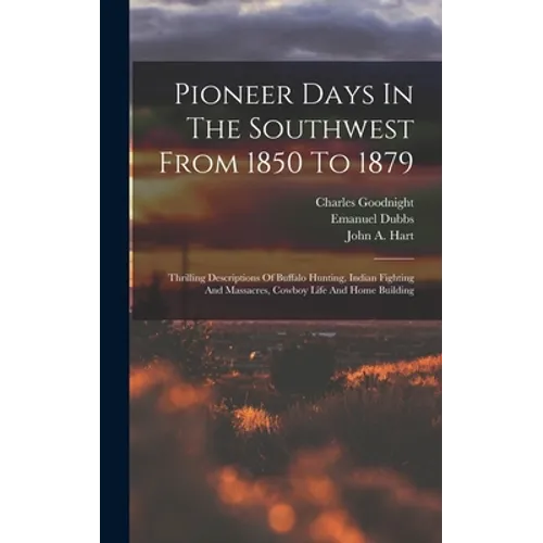 Pioneer Days In The Southwest From 1850 To 1879: Thrilling Descriptions Of Buffalo Hunting, Indian Fighting And Massacres, Cowboy Life And Home Buildi