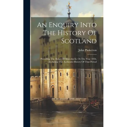 An Enquiry Into The History Of Scotland: Preceding The Reign Of Malcolm Iii, Or The Year 1056, Including The Authentic History Of That Period