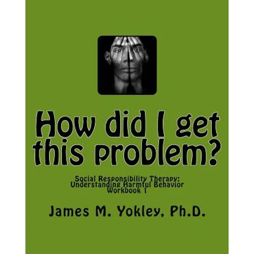 How did I get this problem?: Social Responsibility Therapy: Understanding Harmful Behavior Workbook 1