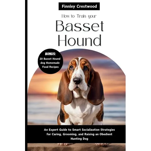 How To Train Your Basset Hound: An Expert Guide to Smart Socialization Strategies for Caring, Grooming, and Raising a confident Hunting dog