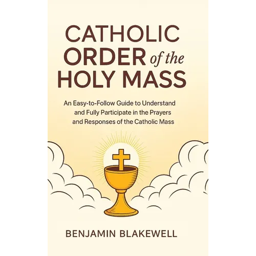 Catholic Order of the Holy Mass: An Easy-to-Follow Guide to Understand and Fully Participate in the Prayers and Responses of the Catholic Mass