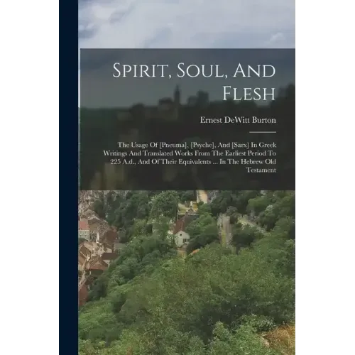 Spirit, Soul, And Flesh: The Usage Of [pneuma], [psyche], And [sarx] In Greek Writings And Translated Works From The Earliest Period To 225 A.d