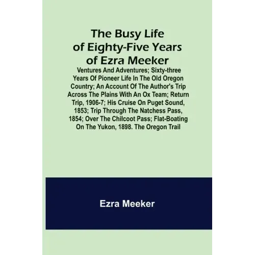 The Busy Life of Eighty-Five Years of Ezra Meeker; Ventures and adventures; sixty-three years of pioneer life in the old Oregon country; an account of