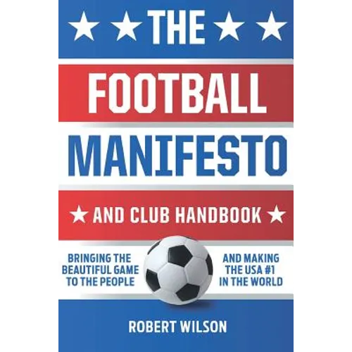 The Football Manifesto and Club Handbook: Bringing the Beautiful Game to the People and Making the USA #1 in the World