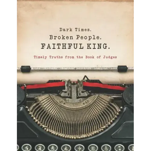 Dark Times. Broken People. FAITHFUL KING.: Timely Truths from the Book of Judges