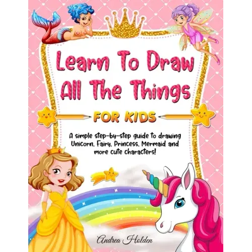 Learn to Draw All The Things For Kids: A Fun and Simple Step-by-Step Guide for Children to Learn How to Draw Unicorn, Fairy, Princess, Mermaid, and Mo