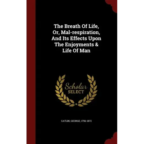 The Breath Of Life, Or, Mal-respiration, And Its Effects Upon The Enjoyments & Life Of Man