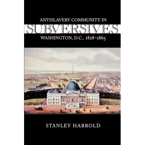 Subversives: Antislavery Community in Washington, D.C., 1828--1865