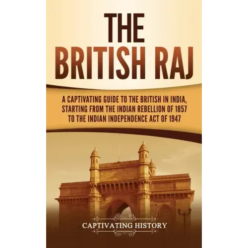 The British Raj: A Captivating Guide to the British in India, Starting from the Indian Rebellion of 1857 to the Indian Independence Act of 1947