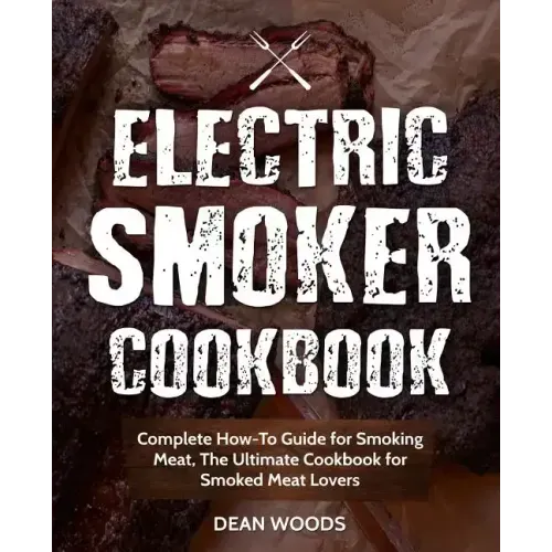 Electric Smoker Cookbook: Complete How-To Guide for Smoking Meat, The Ultimate Cookbook for Smoked Meat Lovers