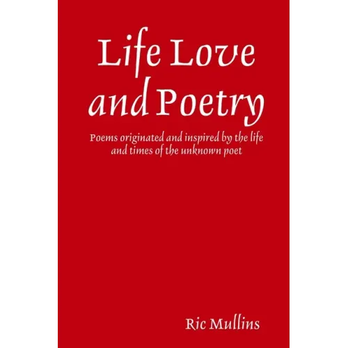 Life Love and Poetry: Poems originated and inspired by the life and times of the unknown poet