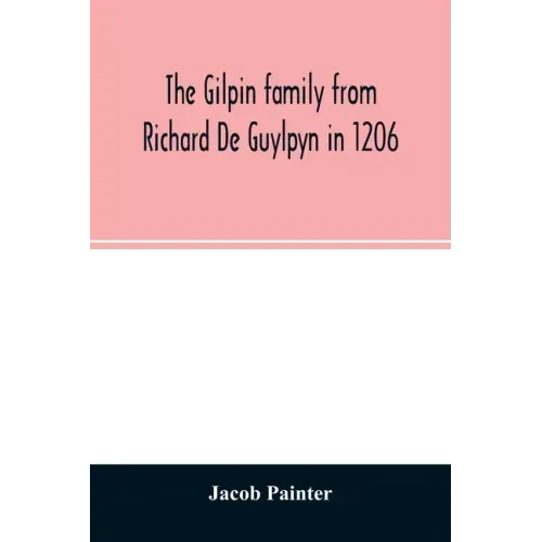 The Gilpin family from Richard De Guylpyn in 1206: in a line to Joseph Gilpin, the emigrant to America, with a notice of the West family who likewise