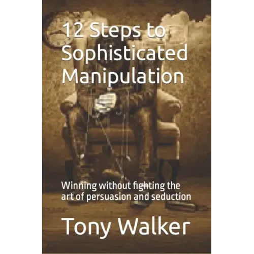 12 Steps to Sophisticated Manipulation: winning without fighting the art of persuasion and seduction