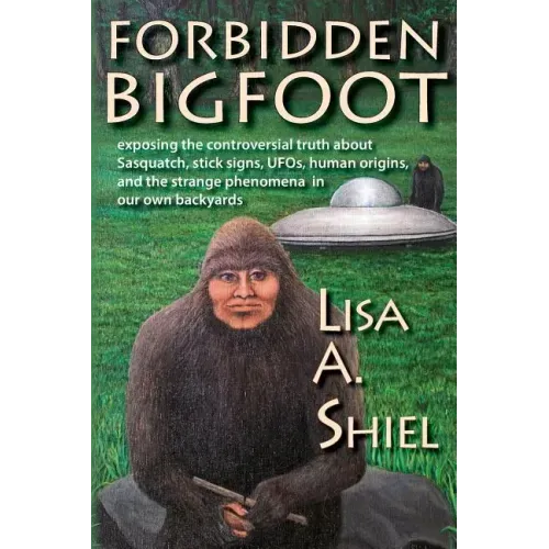 Forbidden Bigfoot: Exposing the Controversial Truth about Sasquatch, Stick Signs, UFOs, Human Origins, and the Strange Phenomena in Our Own Backyards