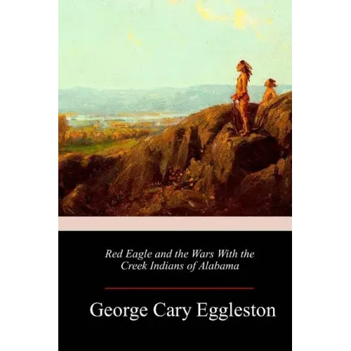 Red Eagle and the Wars With the Creek Indians of Alabama