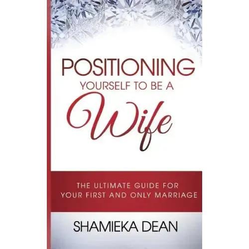 Positioning Yourself to Be a Wife: The Ultimate Guide to Your First and Only Marriage