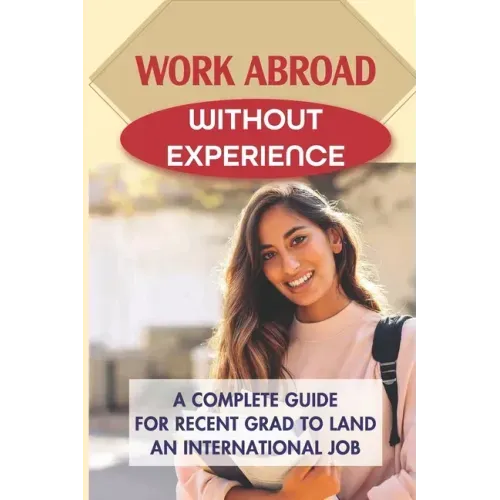 Work Abroad Without Experience: A Complete Guide For Recent Grad To Land An International Job: Tips To Find A Job Overseas