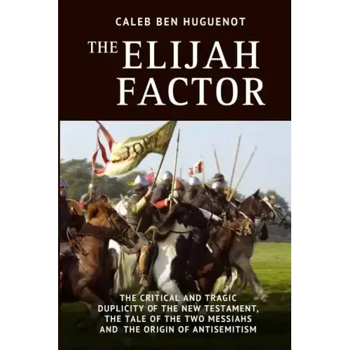 The Elijah Factor: The Critical and Tragic Duplicity of the New Testament, The Tale of Two Messiahs, and the Origin of Antisemitism