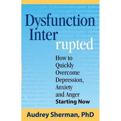Dysfunction Interrupted: How to Quickly Overcome Depression, Anxiety and Anger Starting Now