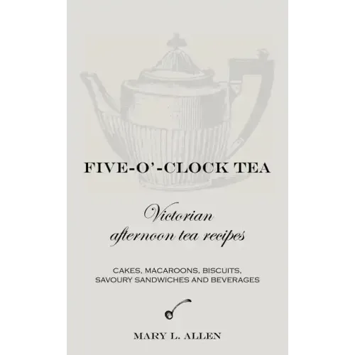 Five-O'-Clock Tea: Victorian Afternoon Tea Recipes