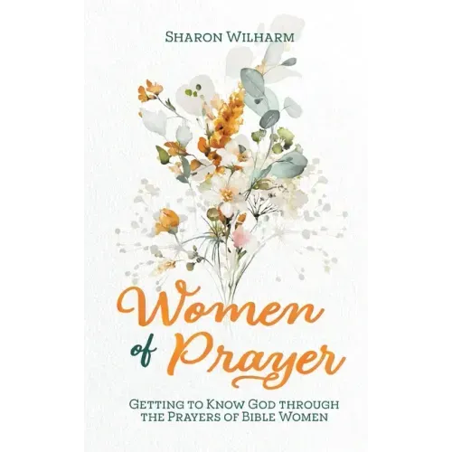 Women of Prayer: Getting to Know God Through the Prayers of Bible Women