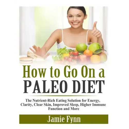 How to Go On a Paleo Diet: The Nutrient-Rich Eating Solution for Energy, Clarity, Clear Skin, Improved Sleep, Higher Immune Function and More