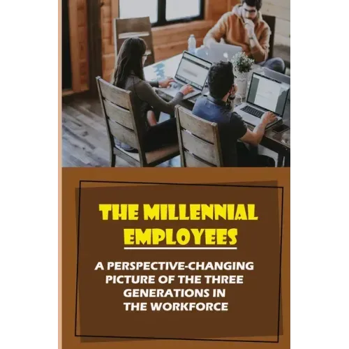 The Millennial Employees: A Perspective-Changing Picture Of The Three Generations In The Workforce: Aligning With Their Values
