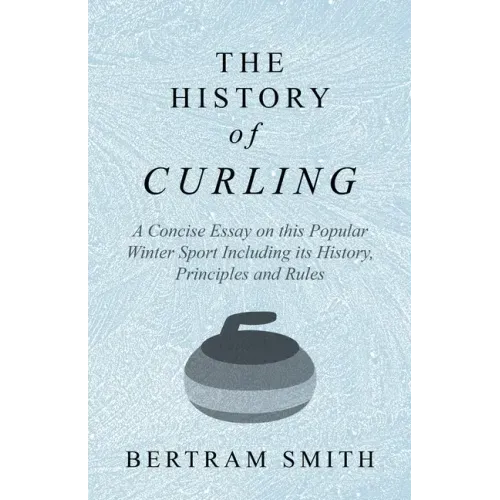 The History of Curling - A Concise Essay on this Popular Winter Sport Including its History, Principles and Rules