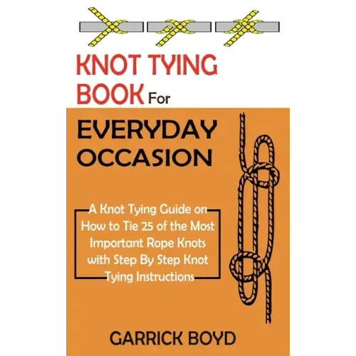 Knot Tying Book for Everyday Occasion: A Knot Tying Guide on How to Tie 25 of the Most Important Rope Knots with Step By Step Knot Tying Instructions