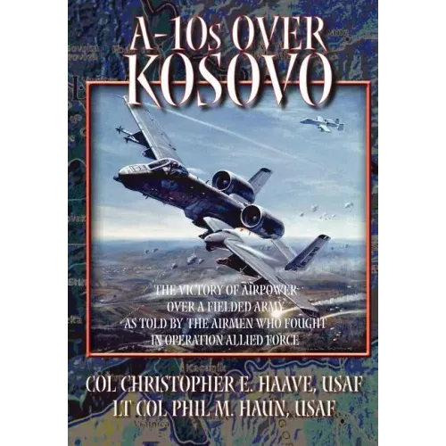 A-10s Over Kosovo: The Victory of Airpower over a Fielded Army as Told by Airmen Who Fought in Operation Allied Force