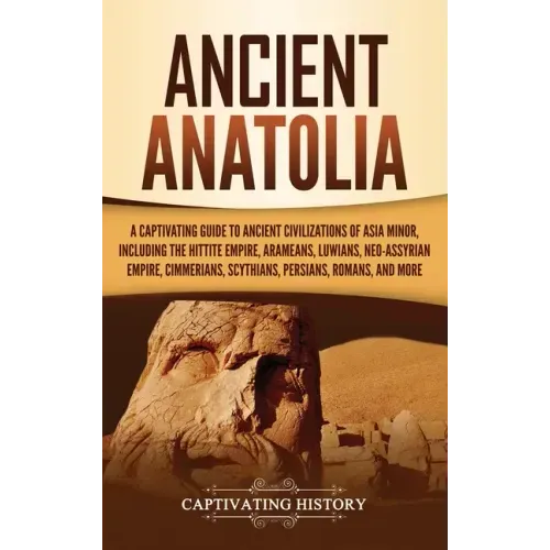 Ancient Anatolia: A Captivating Guide to Ancient Civilizations of Asia Minor, Including the Hittite Empire, Arameans, Luwians, Neo-Assyr