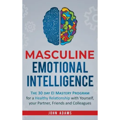 Masculine Emotional Intelligence: The 30 Day EI Mastery Program for a Healthy Relationship with Yourself, Your Partner, Friends, and Colleagues