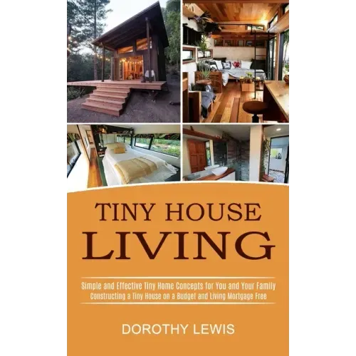 Tiny House Living: Simple and Effective Tiny Home Concepts for You and Your Family (Constructing a Tiny House on a Budget and Living Mortgage Free)